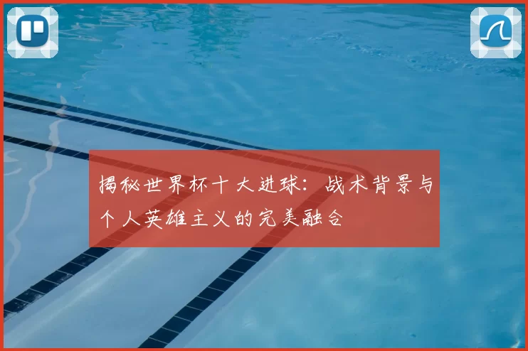 揭秘世界杯十大进球:战术背景与个人英雄主义的完美融合