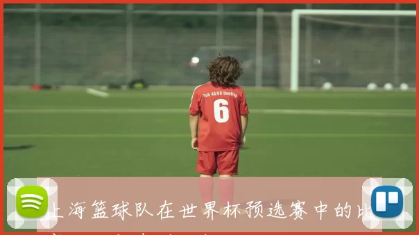 上海篮球队在世界杯预选赛中的比赛经验与表现分析