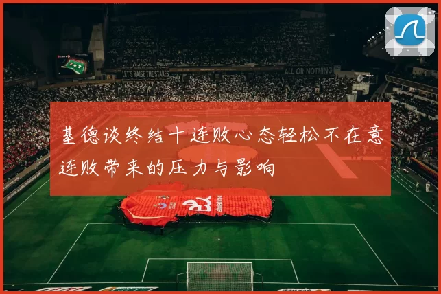 基德谈终结十连败心态轻松不在意连败带来的压力与影响