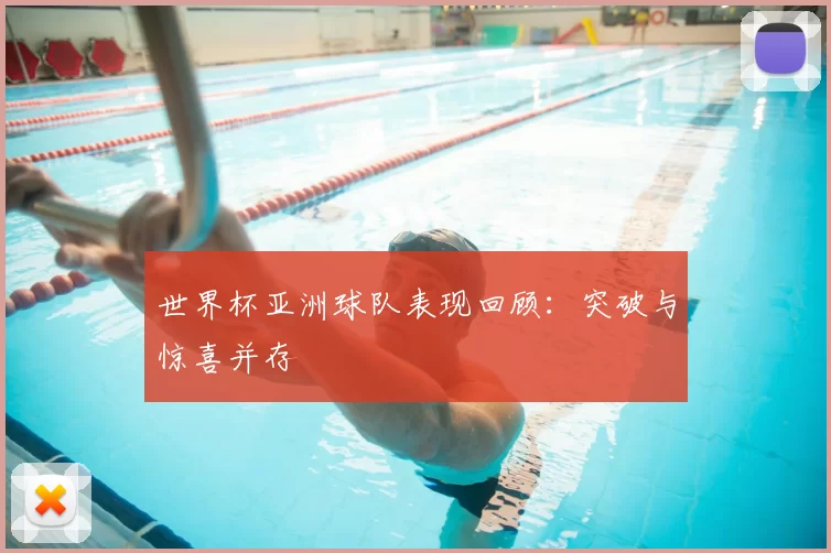 世界杯亚洲球队表现回顾：突破与惊喜并存