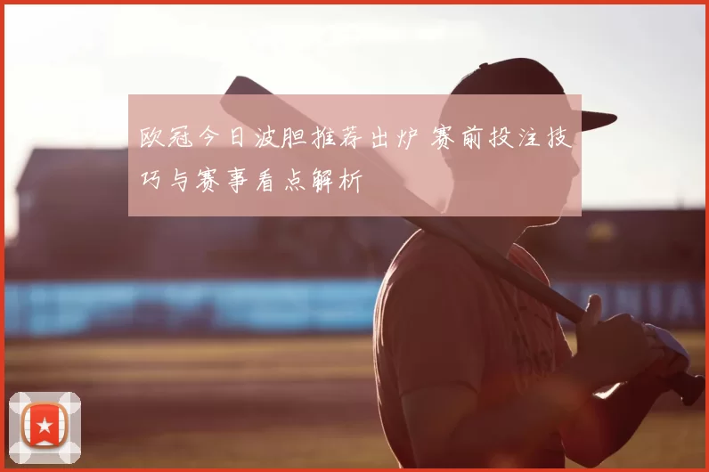 欧冠今日波胆推荐出炉 赛前投注技巧与赛事看点解析