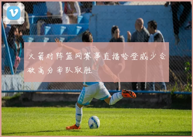 火箭对阵篮网赛事直播哈登威少合砍高分率队取胜