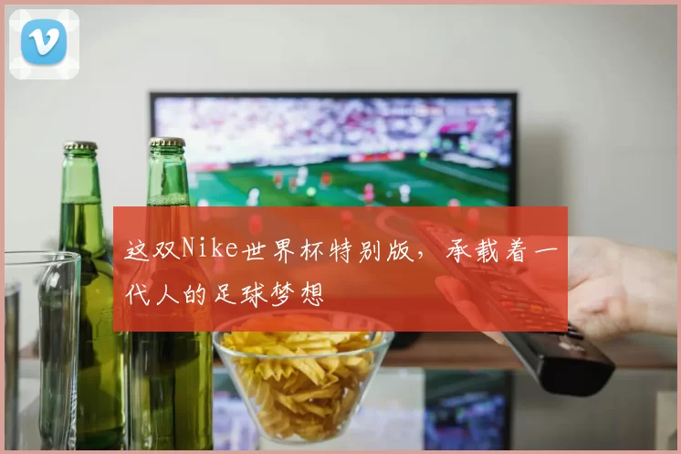 这双Nike世界杯特别版,承载着一代人的足球梦想