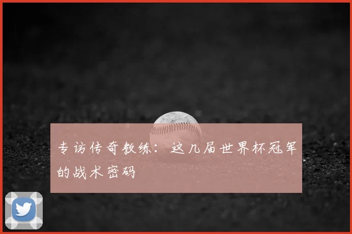 专访传奇教练:这几届世界杯冠军的战术密码