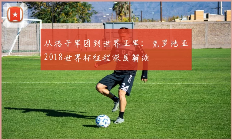 从格子军团到世界亚军：克罗地亚2018世界杯征程深度解读