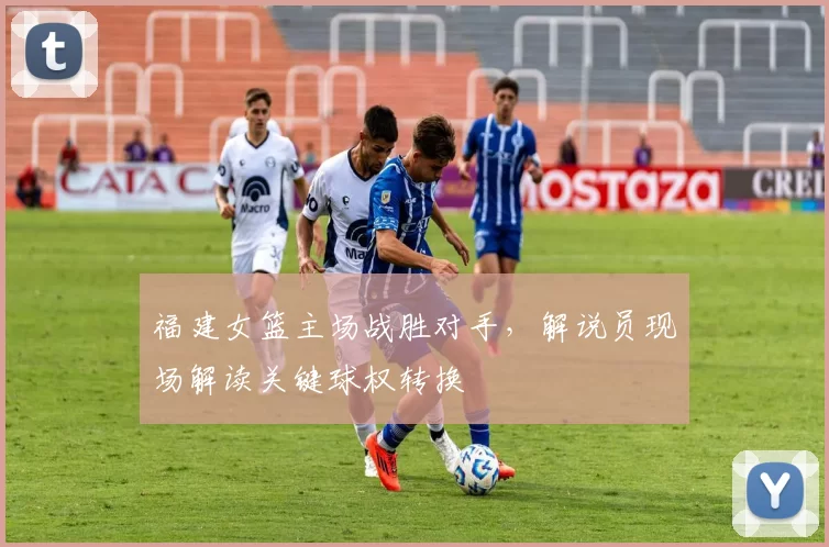 福建女篮主场战胜对手,解说员现场解读关键球权转换