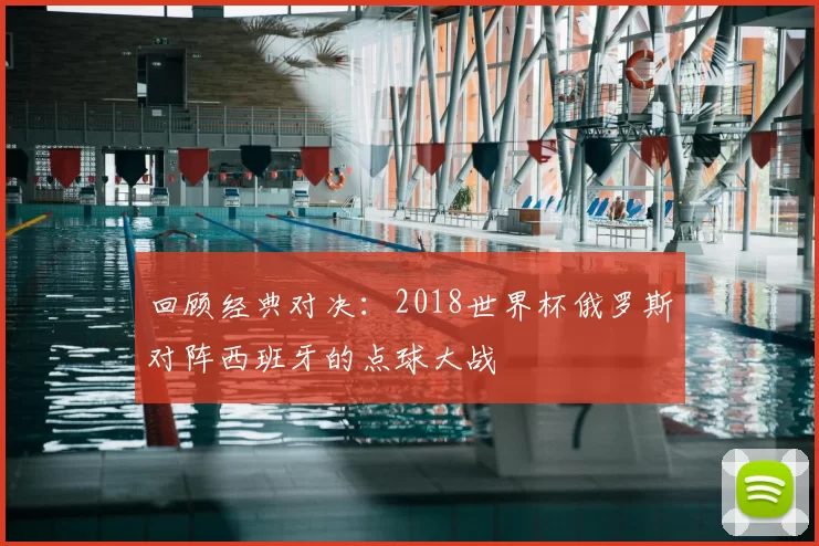 回顾经典对决:2018世界杯俄罗斯对阵西班牙的点球大战