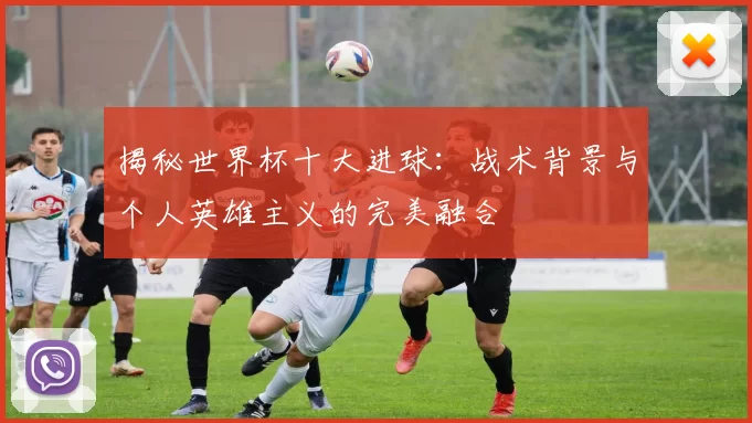 揭秘世界杯十大进球:战术背景与个人英雄主义的完美融合