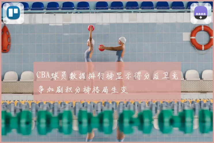 CBA球员数据排行榜显示得分后卫竞争加剧积分榜格局生变