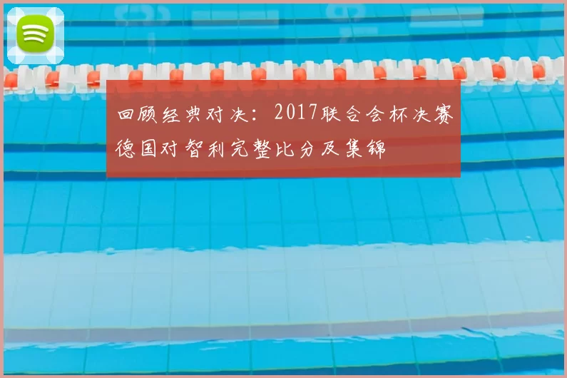 回顾经典对决:2017联合会杯决赛德国对智利完整比分及集锦