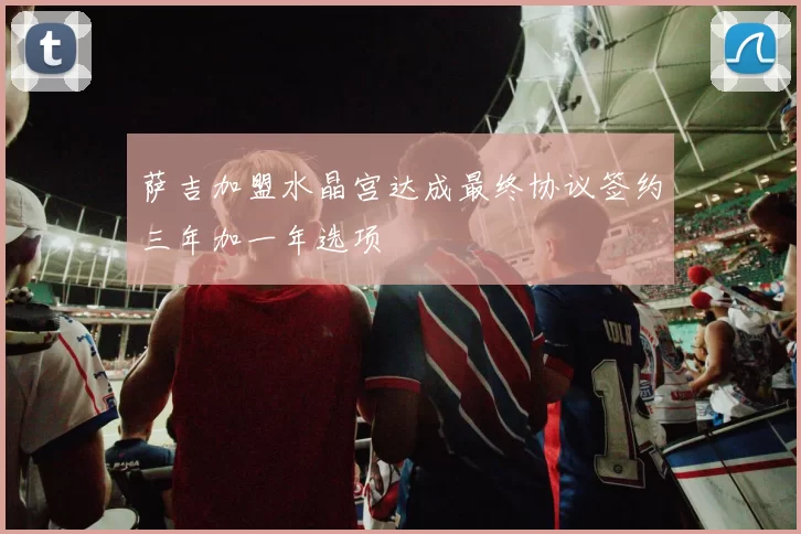 萨吉加盟水晶宫达成最终协议签约三年加一年选项