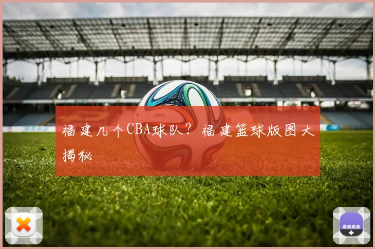 福建几个CBA球队?福建篮球版图大揭秘