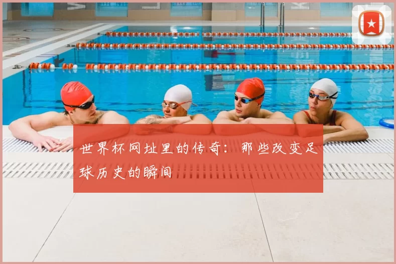 世界杯网址里的传奇:那些改变足球历史的瞬间