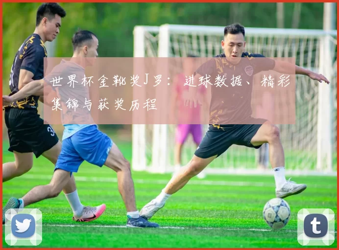 世界杯金靴奖J罗:进球数据、精彩集锦与获奖历程