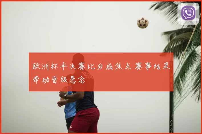 欧洲杯半决赛比分成焦点 赛事结果牵动晋级悬念