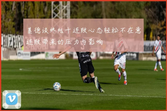 基德谈终结十连败心态轻松不在意连败带来的压力与影响