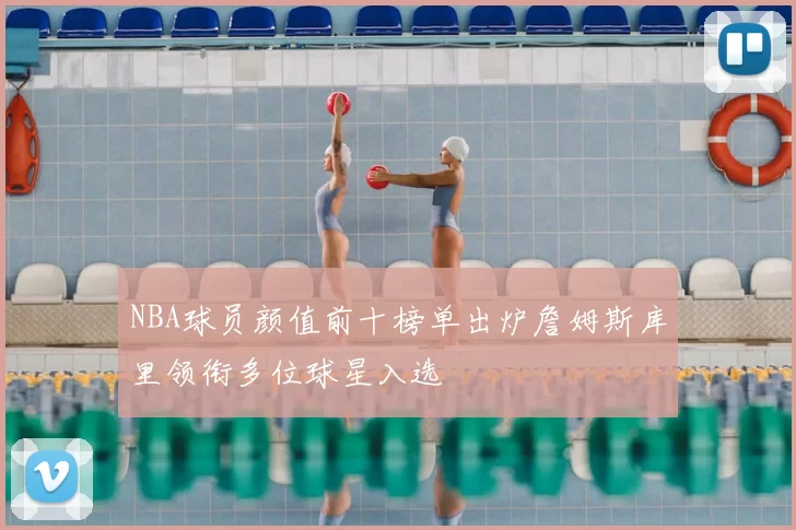 NBA球员颜值前十榜单出炉詹姆斯库里领衔多位球星入选