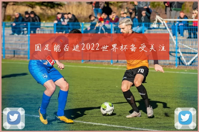 国足能否进2022世界杯备受关注