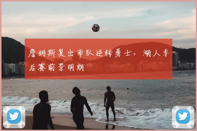 詹姆斯复出率队逆转勇士，湖人季后赛前景明朗