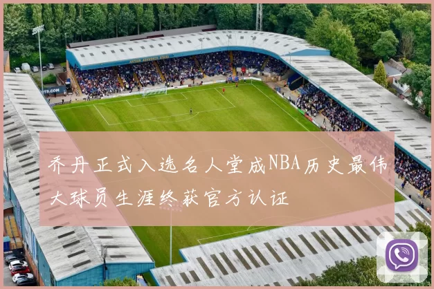 乔丹正式入选名人堂成NBA历史最伟大球员生涯终获官方认证