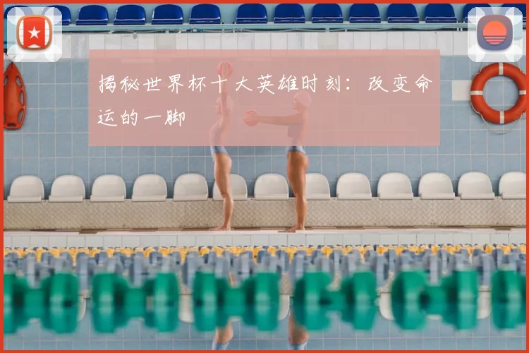 揭秘世界杯十大英雄时刻：改变命运的一脚