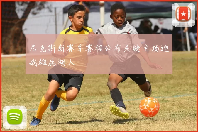 尼克斯新赛季赛程公布关键主场迎战雄鹿湖人