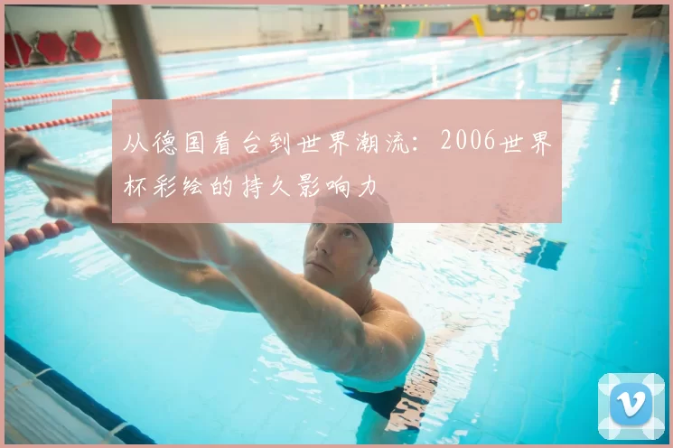 从德国看台到世界潮流:2006世界杯彩绘的持久影响力