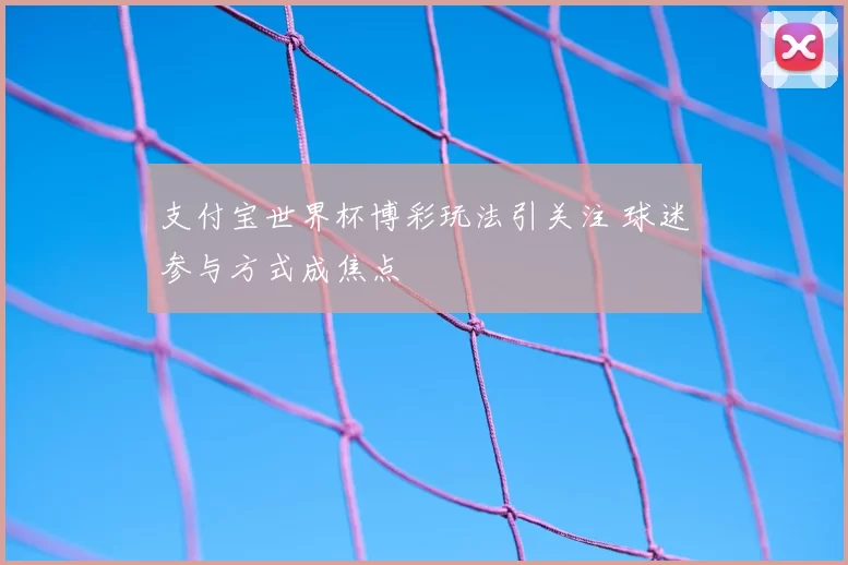 支付宝世界杯博彩玩法引关注 球迷参与方式成焦点