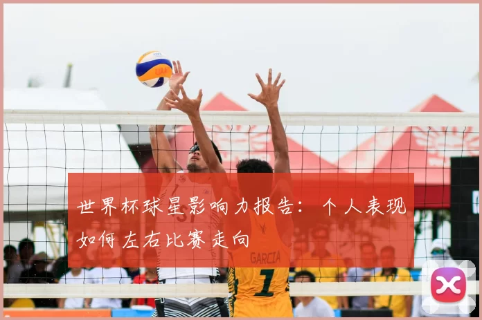 世界杯球星影响力报告:个人表现如何左右比赛走向