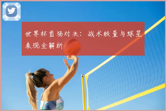 世界杯首场对决：战术较量与球星表现全解析