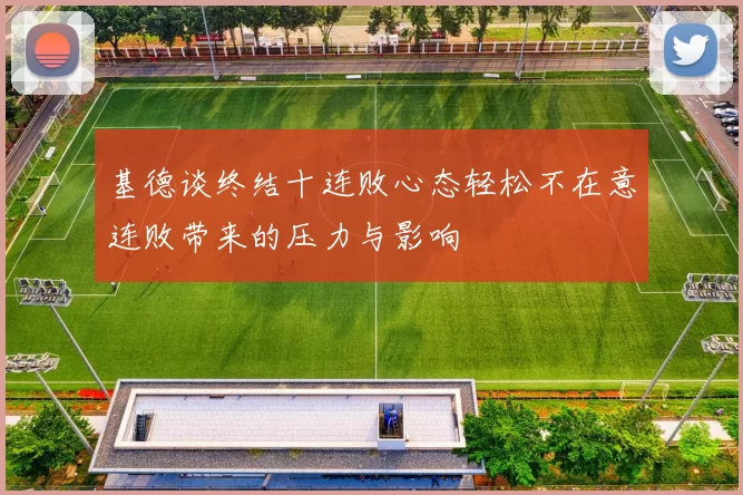 基德谈终结十连败心态轻松不在意连败带来的压力与影响