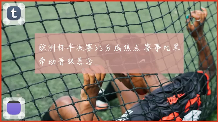 欧洲杯半决赛比分成焦点 赛事结果牵动晋级悬念