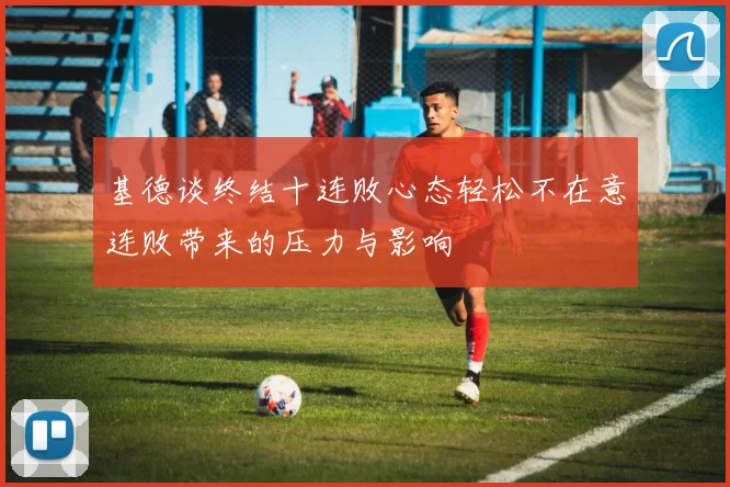 基德谈终结十连败心态轻松不在意连败带来的压力与影响