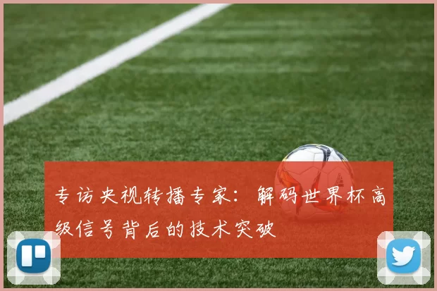 专访央视转播专家：解码世界杯高级信号背后的技术突破