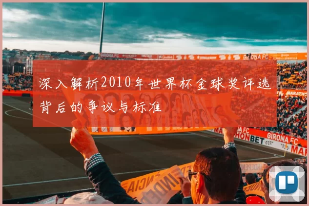 深入解析2010年世界杯金球奖评选背后的争议与标准