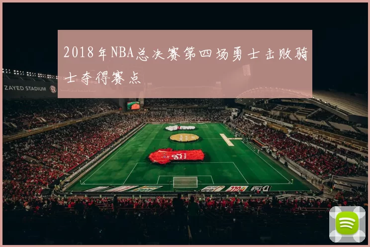 2018年NBA总决赛第四场勇士击败骑士夺得赛点