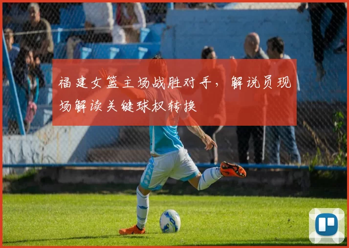 福建女篮主场战胜对手,解说员现场解读关键球权转换