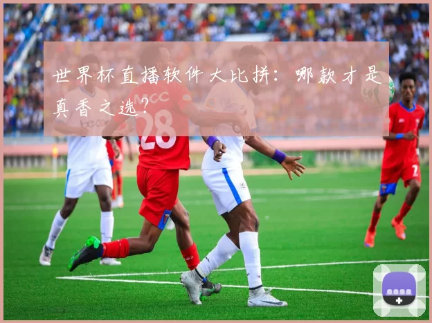 世界杯直播软件大比拼：哪款才是真香之选？