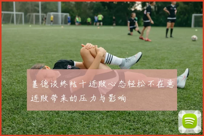 基德谈终结十连败心态轻松不在意连败带来的压力与影响