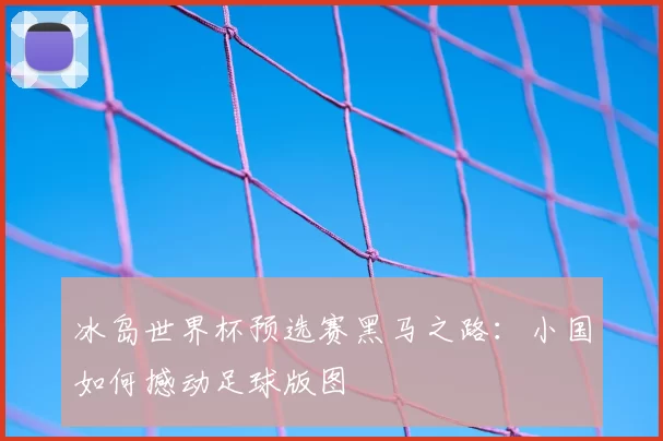 冰岛世界杯预选赛黑马之路:小国如何撼动足球版图