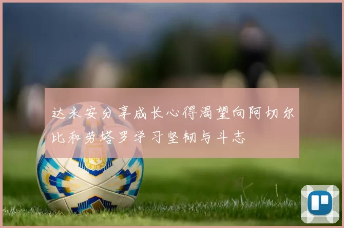 达米安分享成长心得渴望向阿切尔比和劳塔罗学习坚韧与斗志