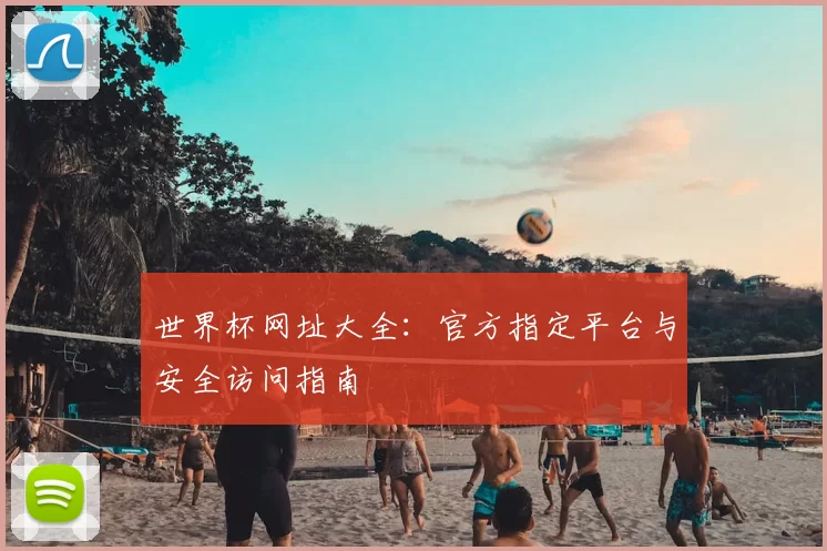 世界杯网址大全:官方指定平台与安全访问指南