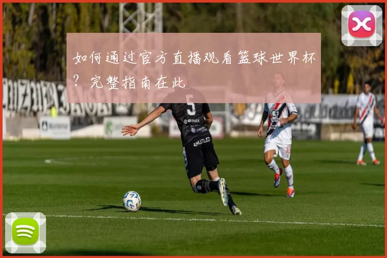 如何通过官方直播观看篮球世界杯?完整指南在此