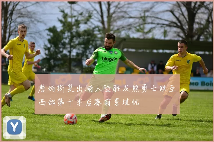 詹姆斯复出湖人险胜灰熊勇士跌至西部第十季后赛前景堪忧