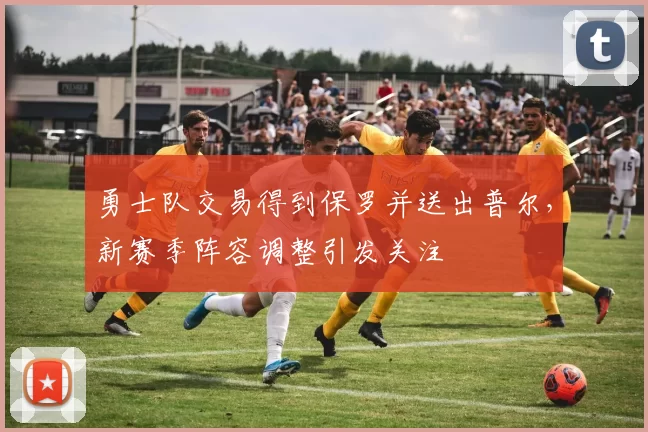 勇士队交易得到保罗并送出普尔,新赛季阵容调整引发关注