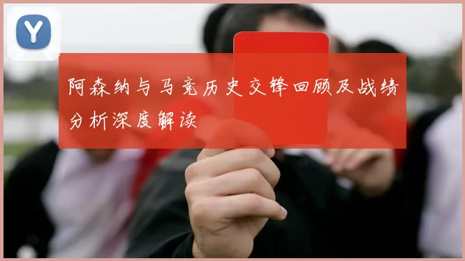 阿森纳与马竞历史交锋回顾及战绩分析深度解读
