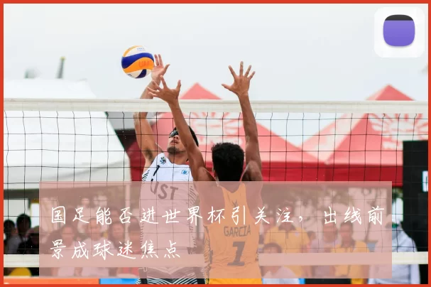 国足能否进世界杯引关注,出线前景成球迷焦点