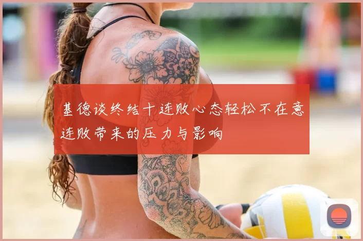 基德谈终结十连败心态轻松不在意连败带来的压力与影响