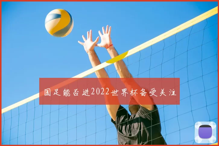国足能否进2022世界杯备受关注