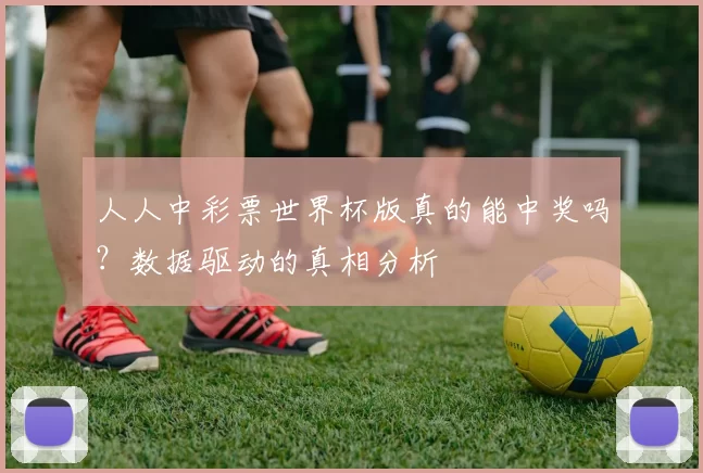人人中彩票世界杯版真的能中奖吗?数据驱动的真相分析